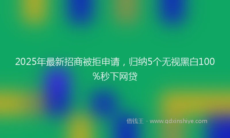 2025年最新招商被拒申请，归纳5个无视黑白100%秒下网贷