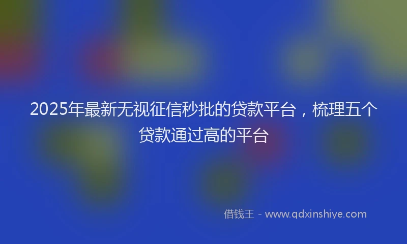 2025年最新无视征信秒批的贷款平台，梳理五个贷款通过高的平台