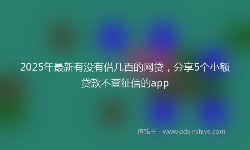 2025年最新有没有借几百的网贷，分享5个小额贷款不查征信的app