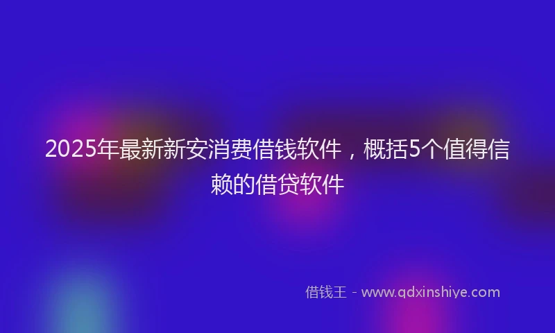 2025年最新新安消费借钱软件，概括5个值得信赖的借贷软件
