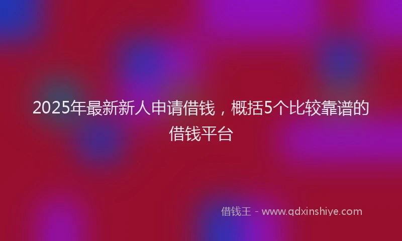 2025年最新新人申请借钱，概括5个比较靠谱的借钱平台