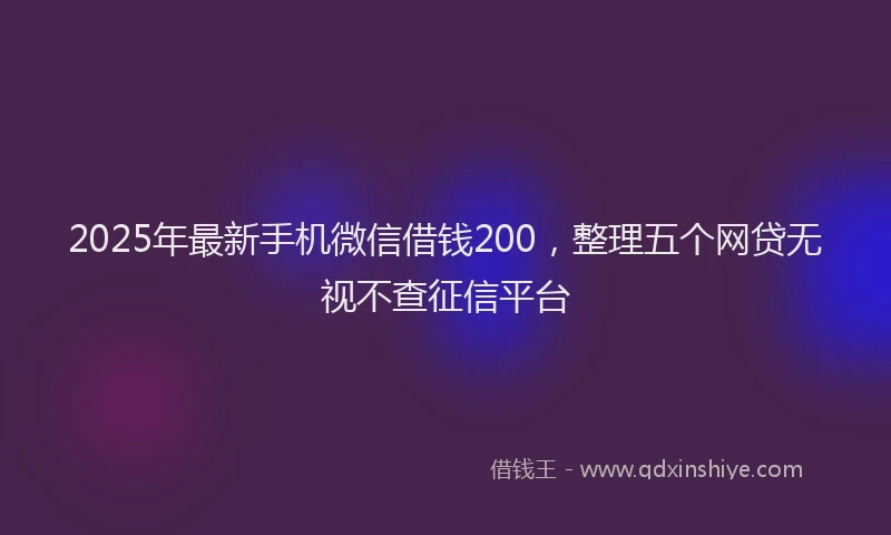 2025年最新手机微信借钱200，整理五个网贷无视不查征信平台