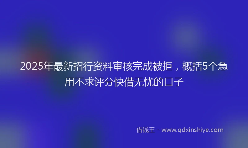2025年最新招行资料审核完成被拒，概括5个急用不求评分快借无忧的口子