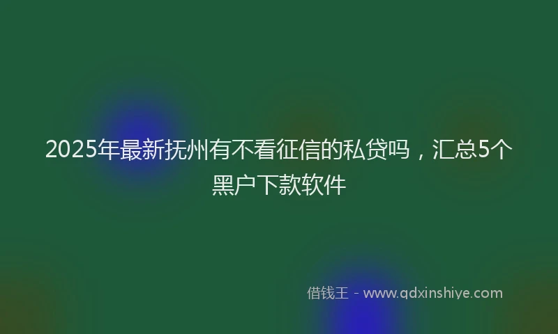 2025年最新抚州有不看征信的私贷吗，汇总5个黑户下款软件