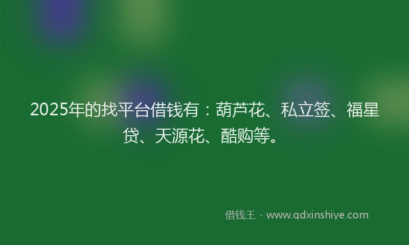 2025年的找平台借钱有：葫芦花、私立签、福星贷、天源花、酷购等。