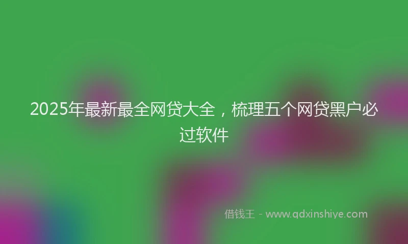 2025年最新最全网贷大全，梳理五个网贷黑户必过软件