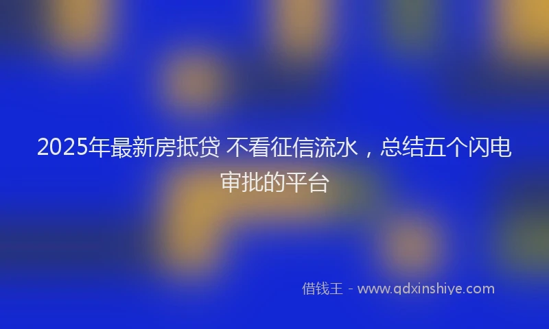 2025年最新房抵贷 不看征信流水，总结五个闪电审批的平台