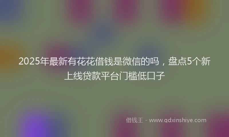 2025年最新有花花借钱是微信的吗，盘点5个新上线贷款平台门槛低口子