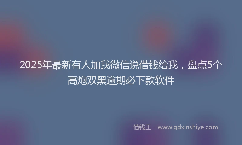 2025年最新有人加我微信说借钱给我，盘点5个高炮双黑逾期必下款软件