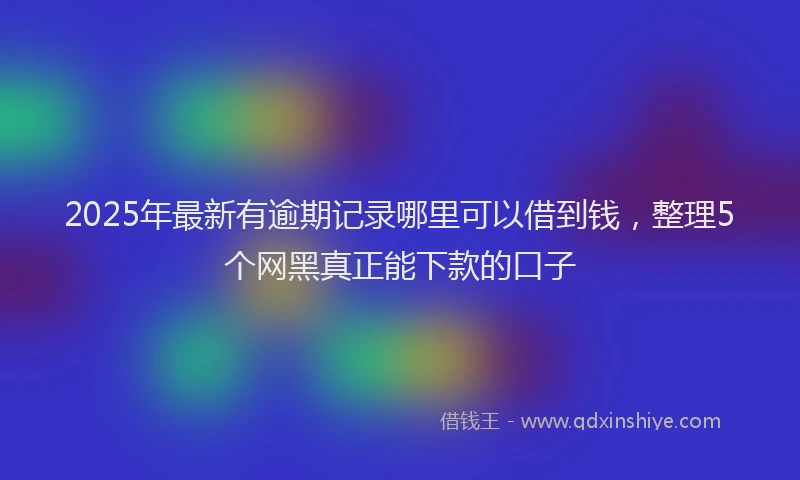 2025年最新有逾期记录哪里可以借到钱，整理5个网黑真正能下款的口子