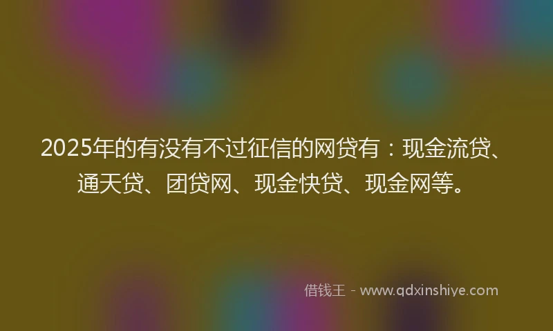 2025年的有没有不过征信的网贷有：现金流贷、通天贷、团贷网、现金快贷、现金网等。