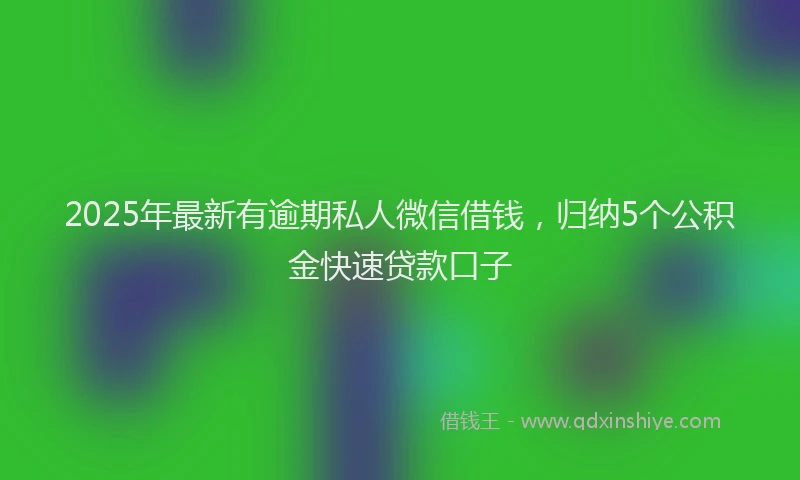 2025年最新有逾期私人微信借钱，归纳5个公积金快速贷款口子