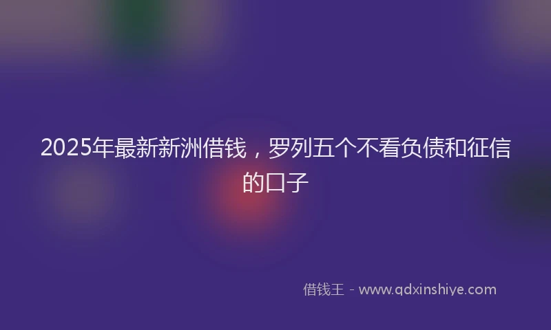 2025年最新新洲借钱，罗列五个不看负债和征信的口子
