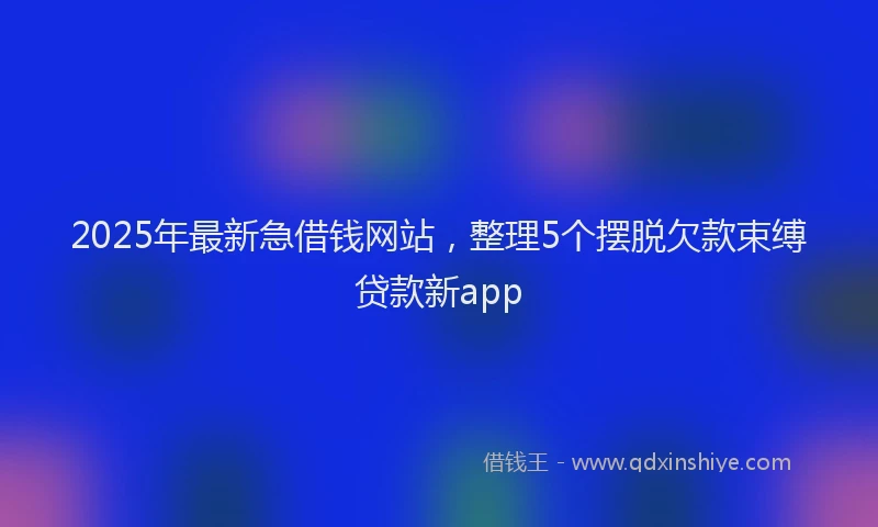 2025年最新急借钱网站，整理5个摆脱欠款束缚贷款新app