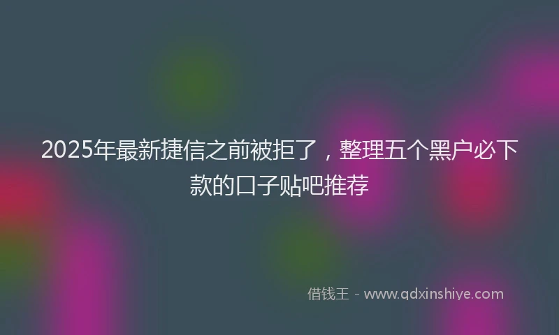 2025年最新捷信之前被拒了，整理五个黑户必下款的口子贴吧推荐