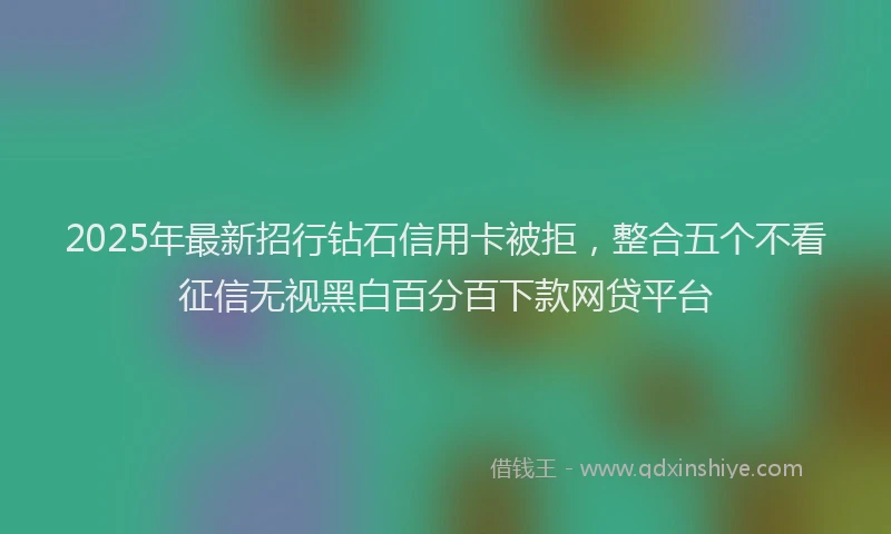 2025年最新招行钻石信用卡被拒，整合五个不看征信无视黑白百分百下款网贷平台