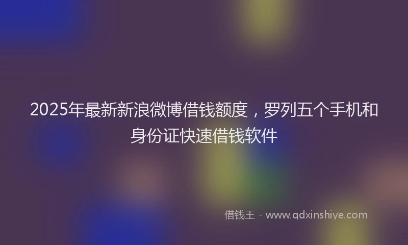 2025年最新新浪微博借钱额度，罗列五个手机和身份证快速借钱软件