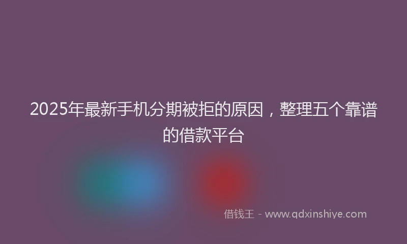 2025年最新手机分期被拒的原因，整理五个靠谱的借款平台