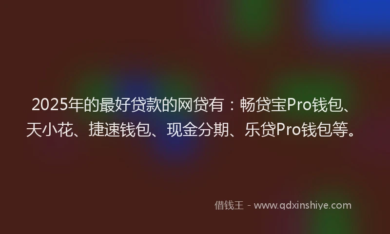 2025年的最好贷款的网贷有：畅贷宝Pro钱包、天小花、捷速钱包、现金分期、乐贷Pro钱包等。