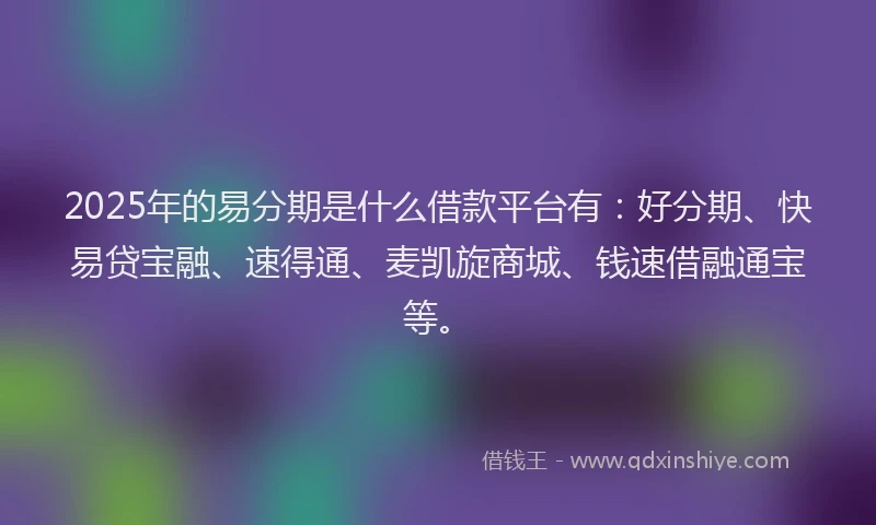 2025年的易分期是什么借款平台有：好分期、快易贷宝融、速得通、麦凯旋商城、钱速借融通宝等。