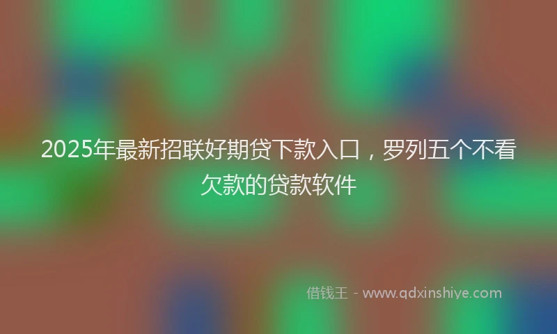2025年最新招联好期贷下款入口,罗列五个不看欠款的贷款软件