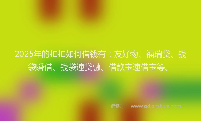 2025年的扣扣如何借钱有：友好物、福瑞贷、钱袋瞬借、钱袋速贷融、借款宝速借宝等。