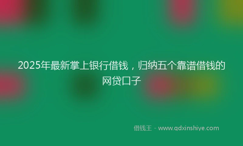 2025年最新掌上银行借钱，归纳五个靠谱借钱的网贷口子