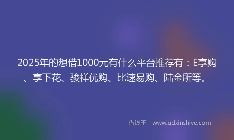 2025年的想借1000元有什么平台推荐有：E享购、享下花、骏祥优购、比速易购、陆金所等。