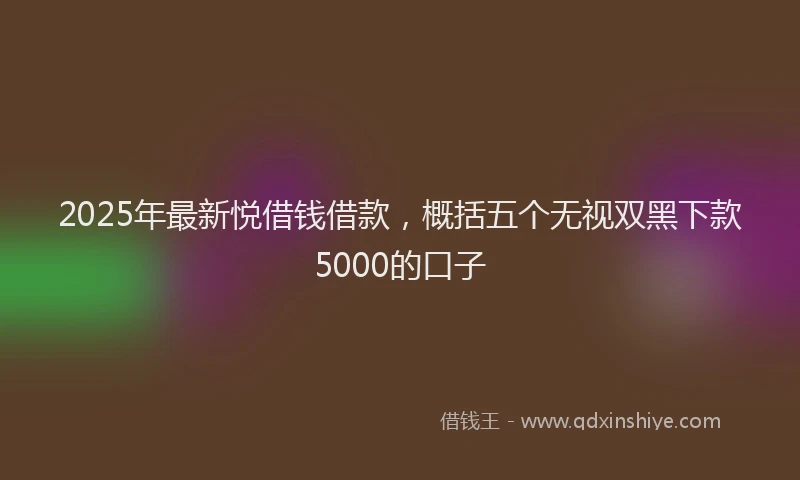 2025年最新悦借钱借款，概括五个无视双黑下款5000的口子
