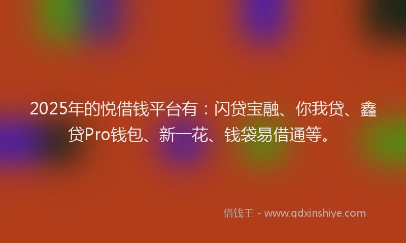 2025年的悦借钱平台有：闪贷宝融、你我贷、鑫贷Pro钱包、新一花、钱袋易借通等。