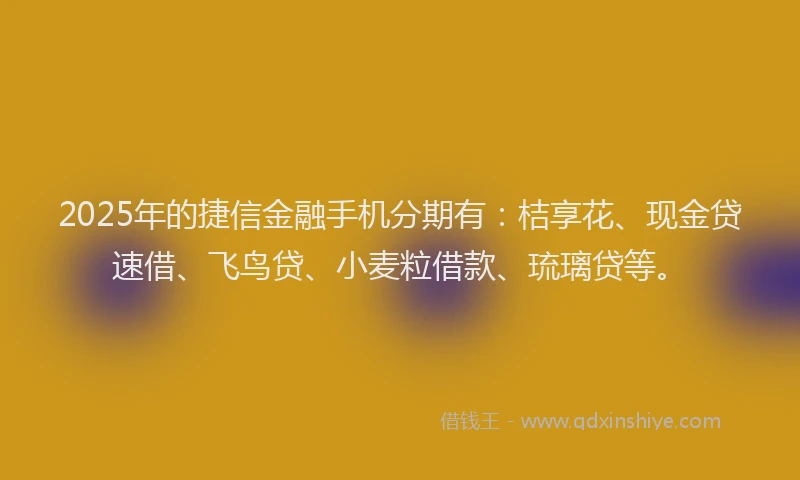 2025年的捷信金融手机分期有：桔享花、现金贷速借、飞鸟贷、小麦粒借款、琉璃贷等。