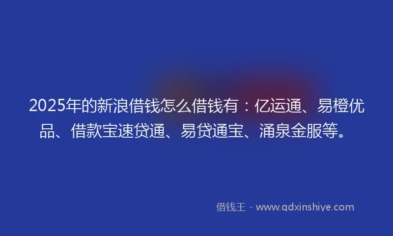 2025年的新浪借钱怎么借钱有：亿运通、易橙优品、借款宝速贷通、易贷通宝、涌泉金服等。
