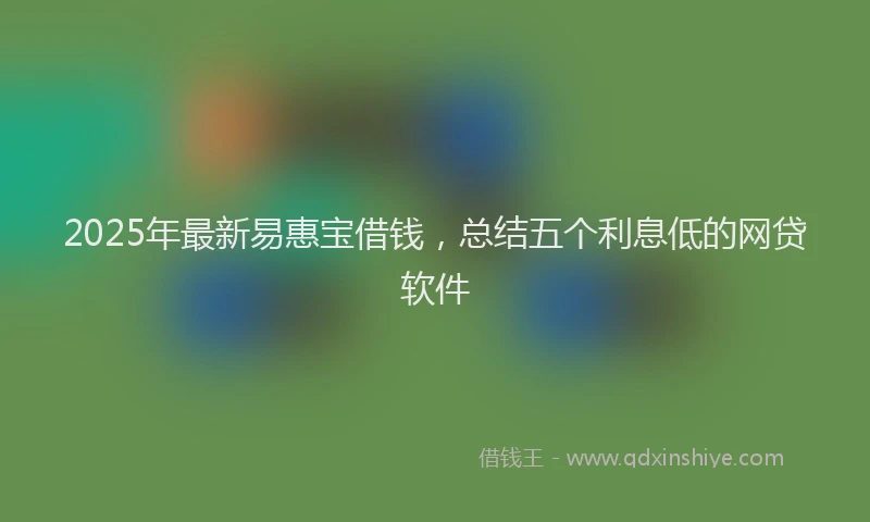 2025年最新易惠宝借钱，总结五个利息低的网贷软件