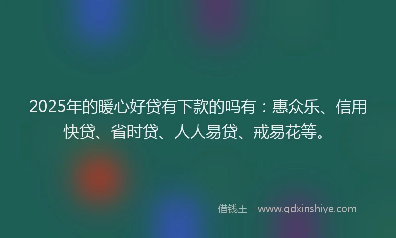 2025年的暖心好贷有下款的吗有：惠众乐、信用快贷、省时贷、人人易贷、戒易花等。