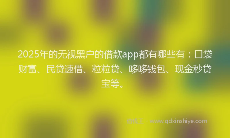 2025年的无视黑户的借款app都有哪些有：口袋财富、民贷速借、粒粒贷、哆哆钱包、现金秒贷宝等。