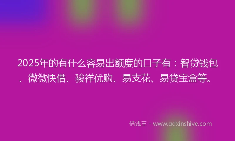 2025年的有什么容易出额度的口子有：智贷钱包、微微快借、骏祥优购、易支花、易贷宝盒等。