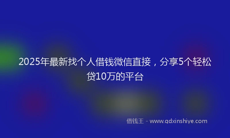 2025年最新找个人借钱微信直接，分享5个轻松贷10万的平台