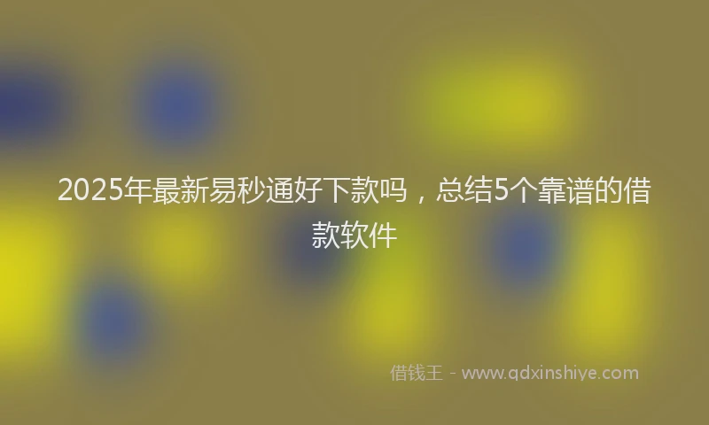 2025年最新易秒通好下款吗，总结5个靠谱的借款软件