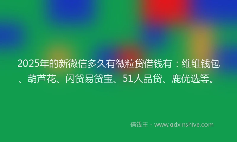 2025年的新微信多久有微粒贷借钱有：维维钱包、葫芦花、闪贷易贷宝、51人品贷、鹿优选等。