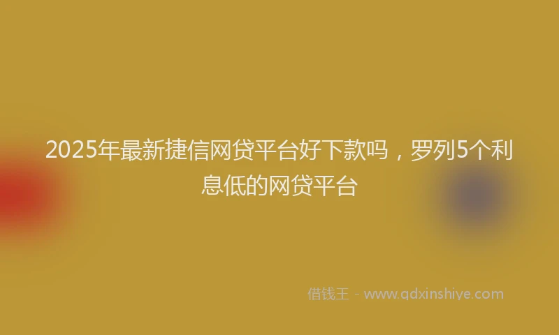 2025年最新捷信网贷平台好下款吗，罗列5个利息低的网贷平台