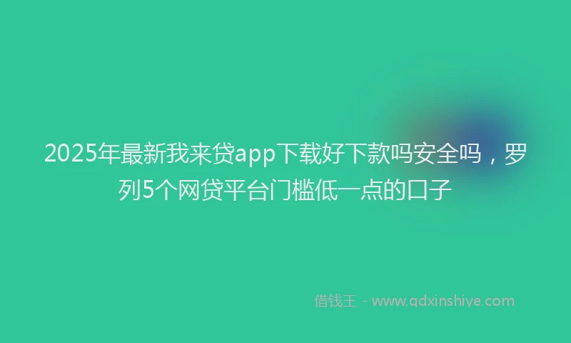 2025年最新我来贷app下载好下款吗安全吗，罗列5个网贷平台门槛低一点的口子