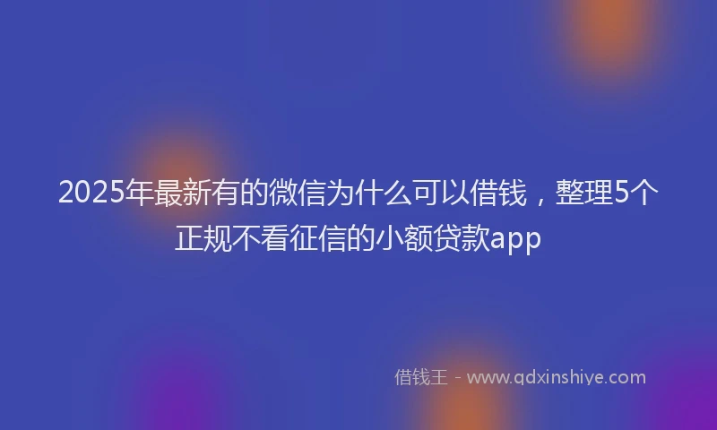 2025年最新有的微信为什么可以借钱，整理5个正规不看征信的小额贷款app