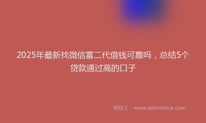 2025年最新找微信富二代借钱可靠吗，总结5个贷款通过高的口子