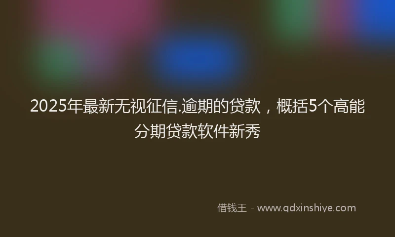 2025年最新无视征信.逾期的贷款，概括5个高能分期贷款软件新秀