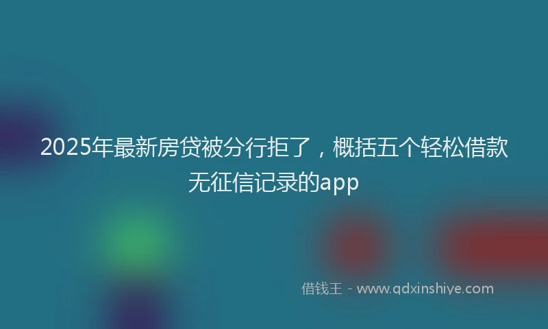 2025年最新房贷被分行拒了，概括五个轻松借款无征信记录的app