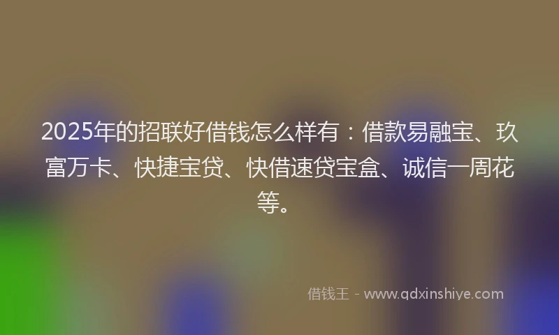 2025年的招联好借钱怎么样有：借款易融宝、玖富万卡、快捷宝贷、快借速贷宝盒、诚信一周花等。