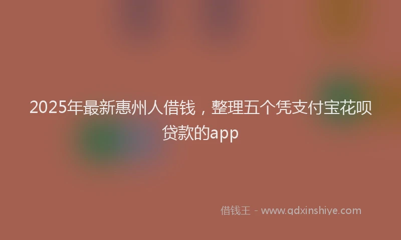 2025年最新惠州人借钱，整理五个凭支付宝花呗贷款的app