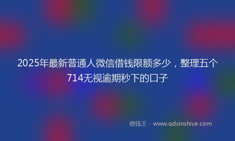 2025年最新普通人微信借钱限额多少，整理五个714无视逾期秒下的口子