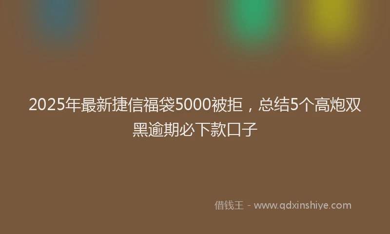 2025年最新捷信福袋5000被拒，总结5个高炮双黑逾期必下款口子