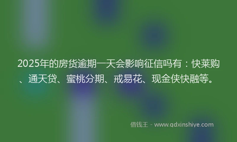 2025年的房货逾期一天会影响征信吗有：快莱购、通天贷、蜜桃分期、戒易花、现金侠快融等。